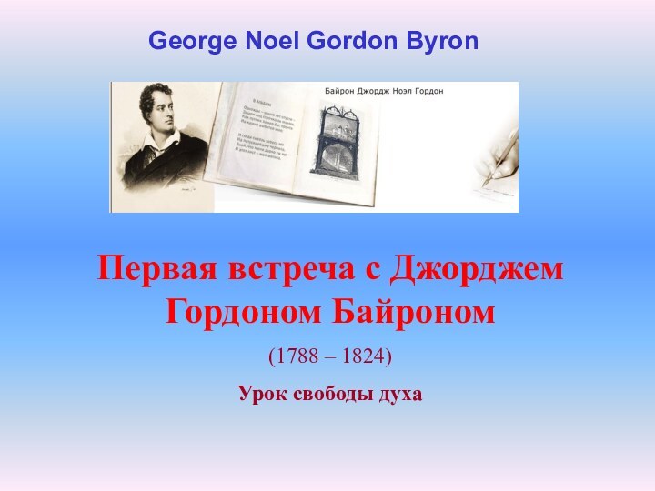 Первая встреча с Джорджем Гордоном Байроном(1788 – 1824)Урок свободы духаGeorge Noel Gordon Byron