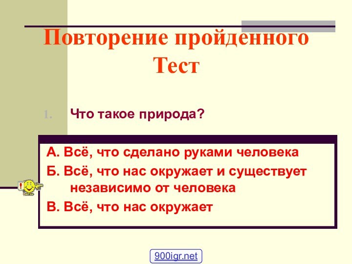 Повторение пройденного ТестЧто такое природа?А. Всё, что сделано руками человекаБ. Всё, что