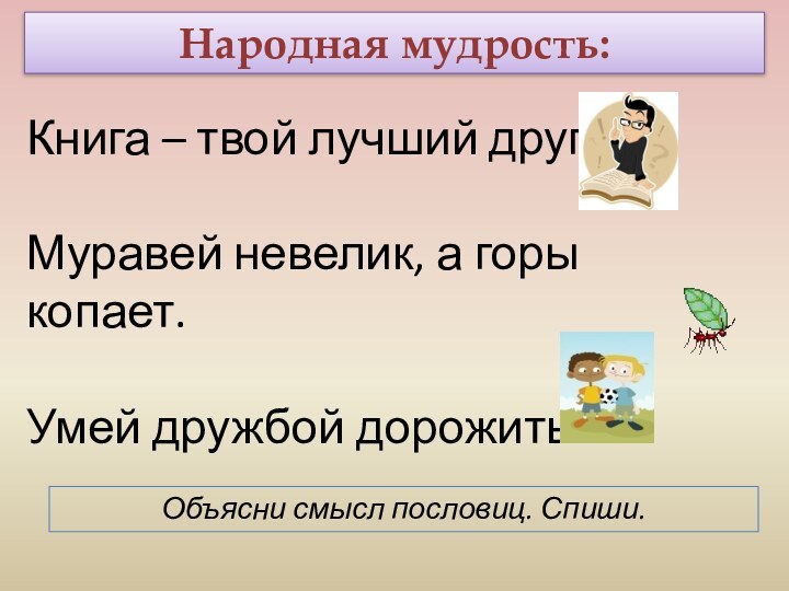 Народная мудрость:Книга – твой лучший друг.Муравей невелик, а горы копает.Умей дружбой дорожить.Объясни смысл пословиц. Спиши.