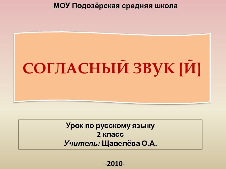 МОУ Подозёрская средняя школаУрок по русскому языку 2 классУчитель: Щавелёва О.А.-2010-СОГЛАСНЫЙ ЗВУК [Й]