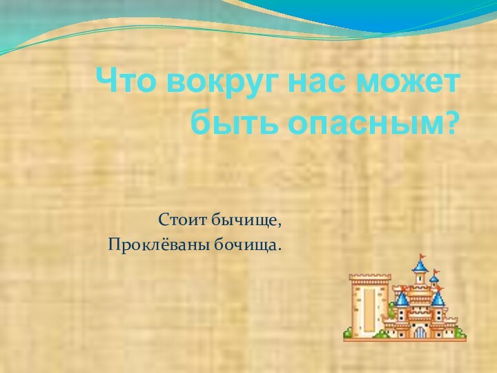 Что вокруг нас может быть опасным?Стоит бычище,Проклёваны бочища.