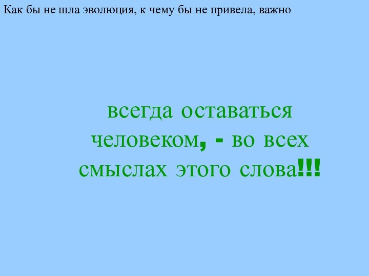 всегда оставаться человеком, - во всех смыслах этого слова!!!Как бы не шла