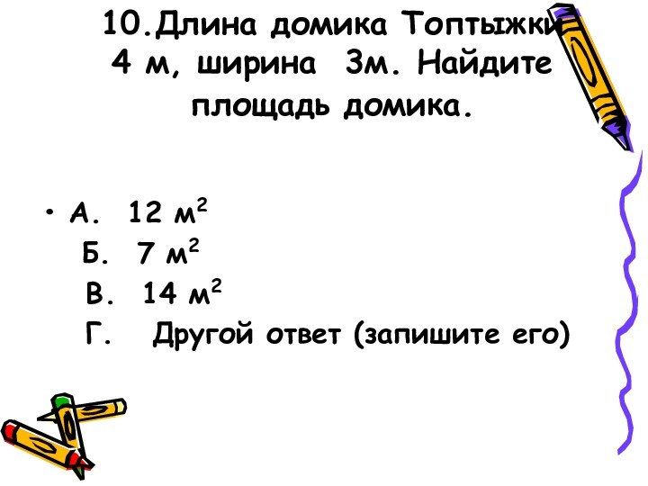 10.Длина домика Топтыжки 4 м, ширина 3м. Найдите площадь домика. А. 12