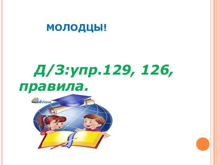 МОЛОДЦЫ!		Д/З:упр.129, 126, правила.