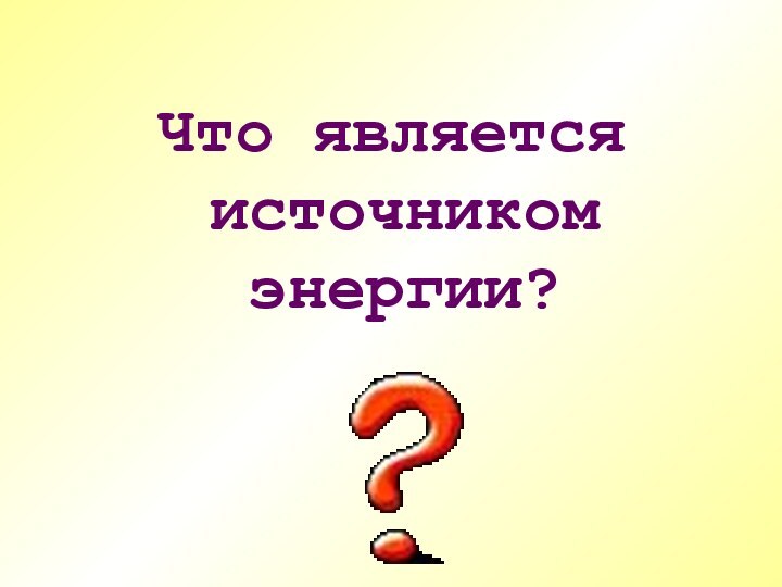 Что является источником энергии?