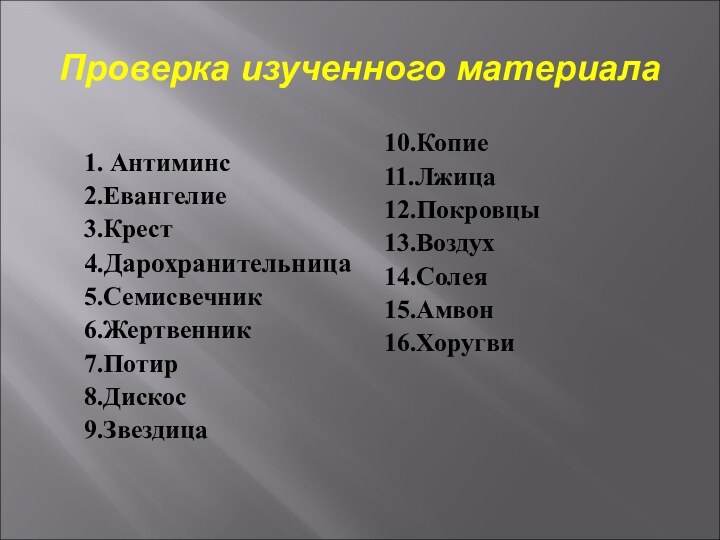 Проверка изученного материала1. Антиминс2.Евангелие3.Крест4.Дарохранительница5.Семисвечник6.Жертвенник7.Потир8.Дискос9.Звездица10.Копие11.Лжица12.Покровцы13.Воздух14.Солея15.Амвон16.Хоругви