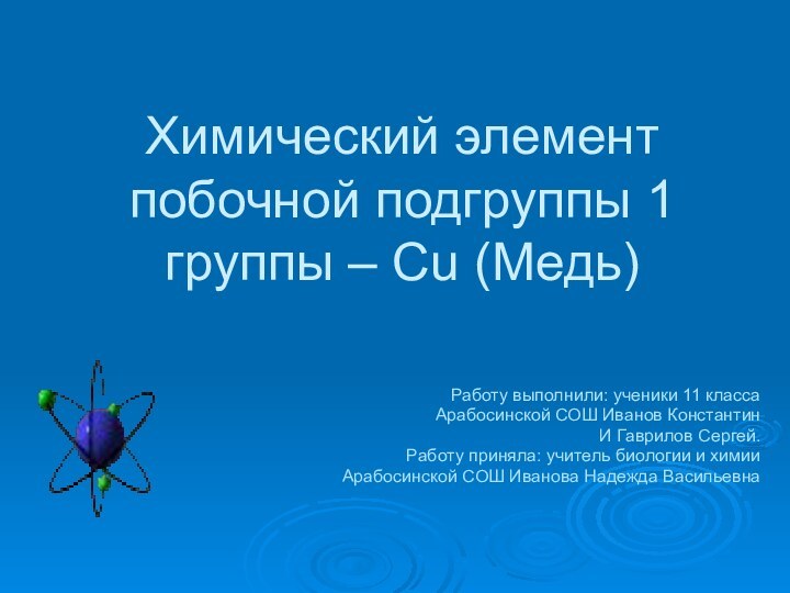 Химический элемент побочной подгруппы 1 группы – Cu (Медь)Работу выполнили: ученики 11