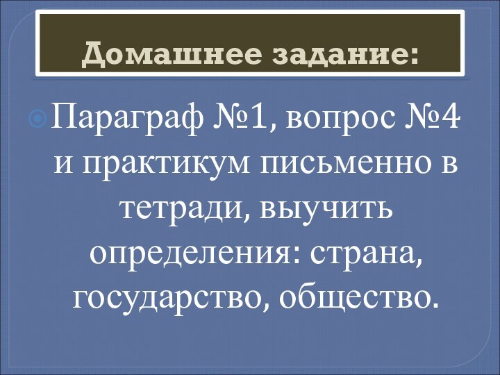 Домашнее задание:Параграф №1, вопрос №4 и практикум письменно в тетради, выучить определения: страна, государство, общество.