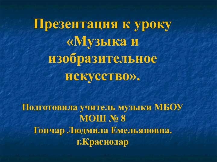 Презентация к уроку «Музыка и изобразительноеискусство».Подготовила учитель музыки МБОУ МОШ № 8Гончар Людмила Емельяновна.г.Краснодар