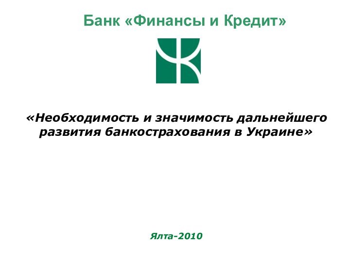 «Необходимость и значимость дальнейшего развития банкострахования в Украине»Ялта-2010Банк «Финансы и Кредит»