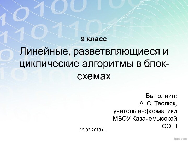 Линейные, разветвляющиеся и циклические алгоритмы в блок-схемахВыполнил: А. С. Теслюк,учитель информатикиМБОУ Казачемысской СОШ15.03.2013 г.9 класс