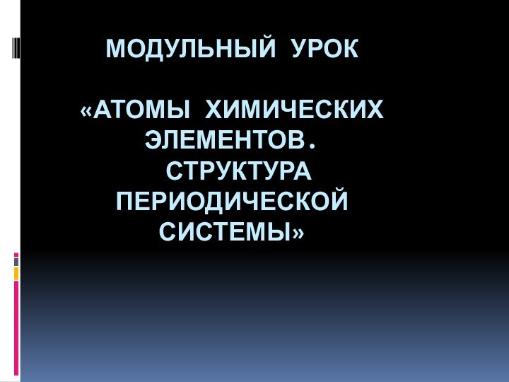 МОДУЛЬНЫЙ УРОК  «АТОМЫ ХИМИЧЕСКИХ ЭЛЕМЕНТОВ.  СТРУКТУРА ПЕРИОДИЧЕСКОЙ СИСТЕМЫ»