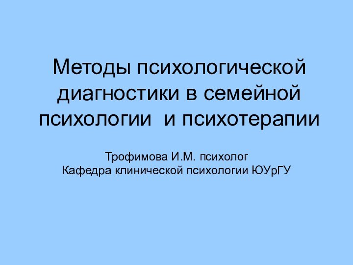 Методы психологической диагностики в семейной психологии и психотерапииТрофимова И.М. психолог Кафедра клинической психологии ЮУрГУ