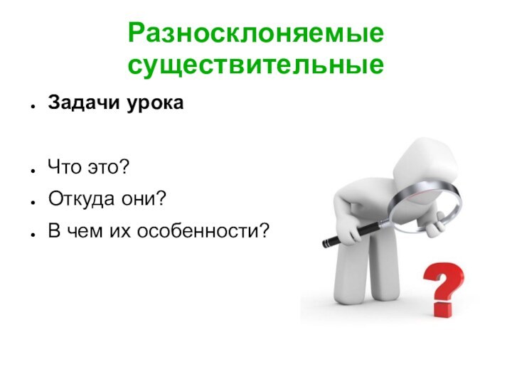 Разносклоняемые существительныеЗадачи урокаЧто это?Откуда они?В чем их особенности?