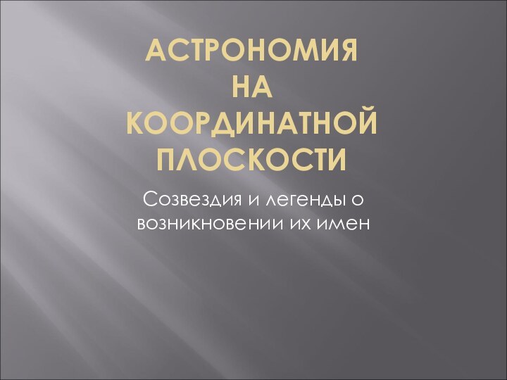 АСТРОНОМИЯ  НА КООРДИНАТНОЙ ПЛОСКОСТИСозвездия и легенды о возникновении их имен