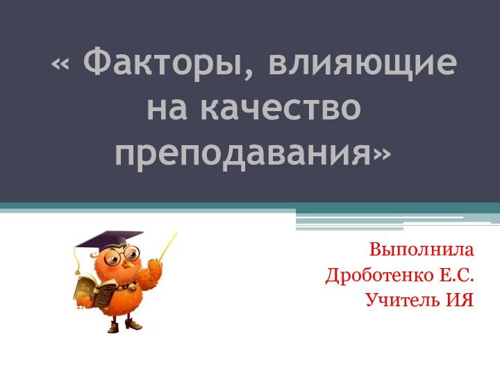 « Факторы, влияющие на качество преподавания»Выполнила Дроботенко Е.С.Учитель ИЯ