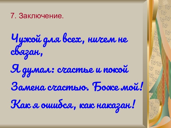 7. Заключение.Чужой для всех, ничем не связан,Я думал: счастье и покойЗамена счастью.