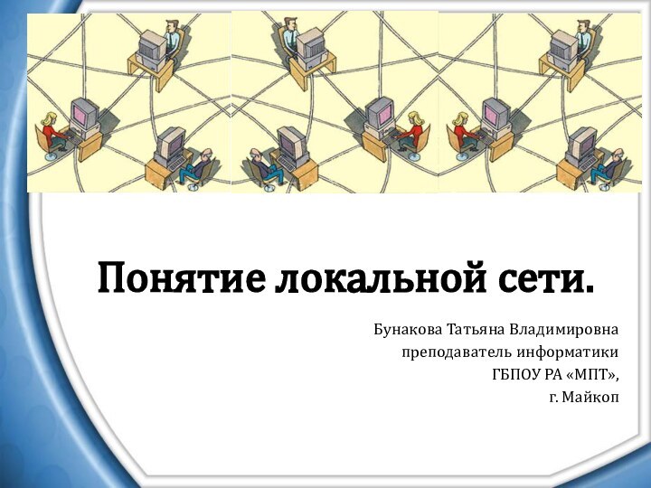 Понятие локальной сети. Бунакова Татьяна Владимировнапреподаватель информатики ГБПОУ РА «МПТ», г. Майкоп