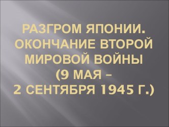 Разгром Японии. Окончание второй мировой войны (9 мая – 2 сентября 1945 г.)