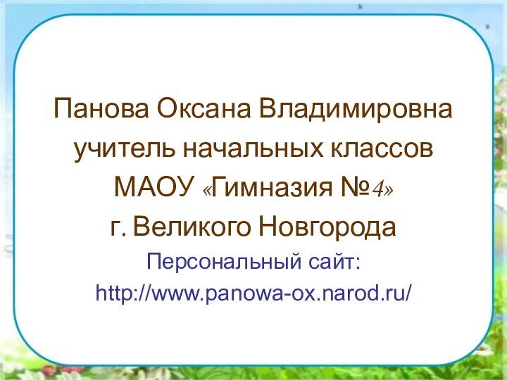 Панова Оксана Владимировнаучитель начальных классов МАОУ «Гимназия №4»г. Великого НовгородаПерсональный сайт:http://www.panowa-ox.narod.ru/