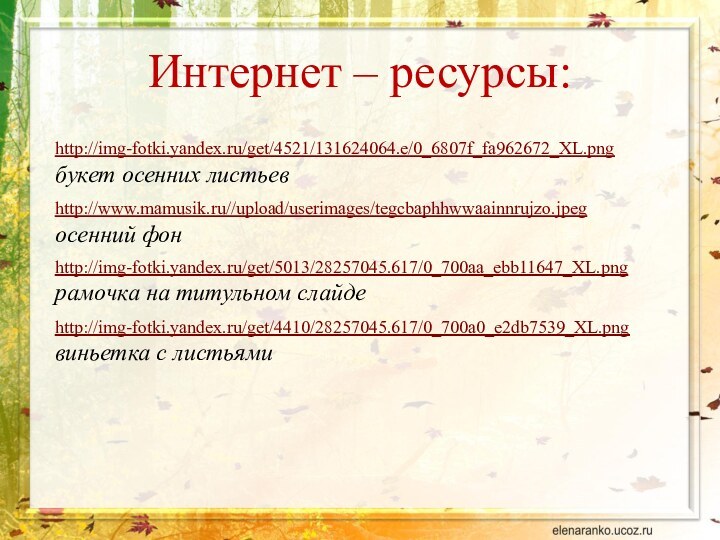 Интернет – ресурсы:http://img-fotki.yandex.ru/get/4521/131624064.e/0_6807f_fa962672_XL.png букет осенних листьевhttp://www.mamusik.ru//upload/userimages/tegcbaphhwwaainnrujzo.jpeg осенний фонhttp://img-fotki.yandex.ru/get/5013/28257045.617/0_700aa_ebb11647_XL.png  рамочка на титульном слайдеhttp://img-fotki.yandex.ru/get/4410/28257045.617/0_700a0_e2db7539_XL.png виньетка с листьями