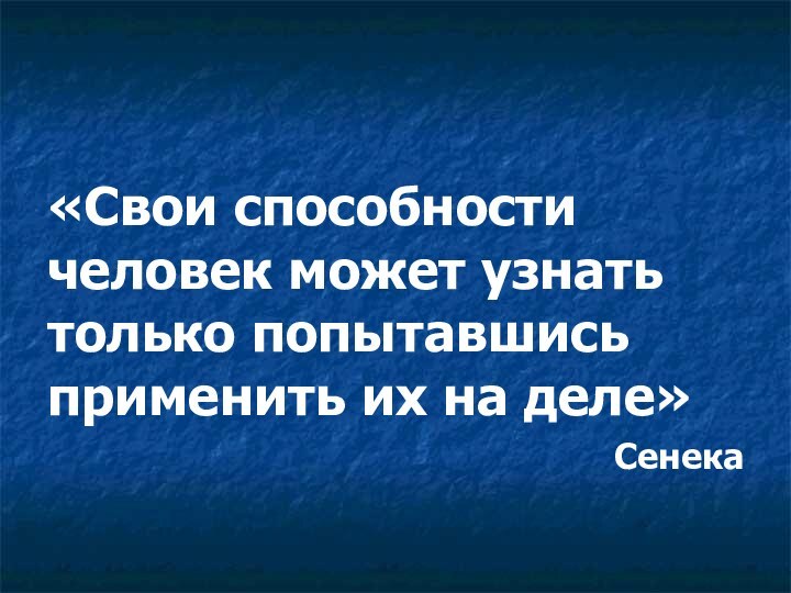 «Свои способности человек может узнать только попытавшись применить их на деле»Сенека