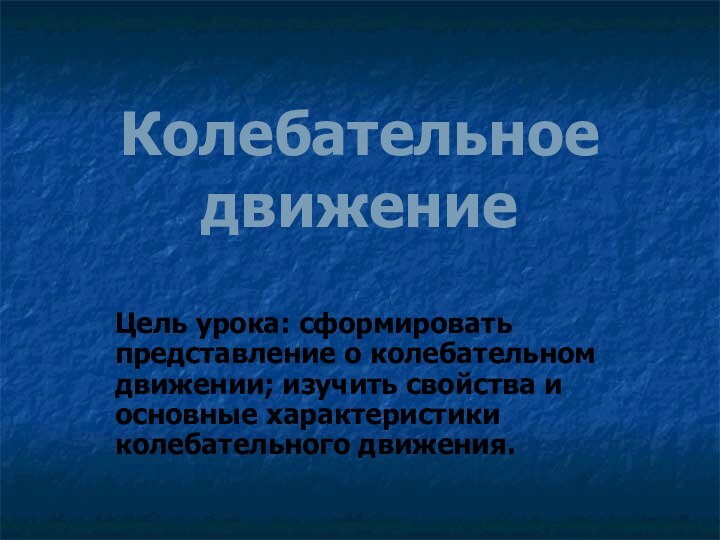 Колебательное движениеЦель урока: сформировать представление о колебательном движении; изучить свойства и основные характеристики колебательного движения.