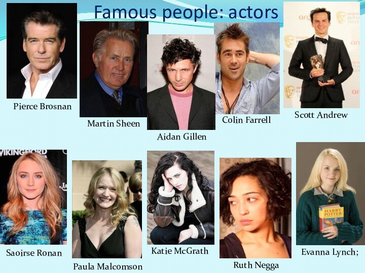 Famous people: actorsPierce BrosnanMartin SheenSaoirse RonanScott AndrewColin FarrellPaula MalcomsonAidan GillenEvanna Lynch;Katie McGrathRuth Negga