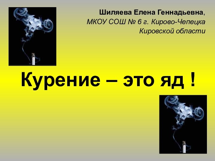 Курение – это яд !Шиляева Елена Геннадьевна, МКОУ СОШ № 6 г. Кирово-Чепецка Кировской области