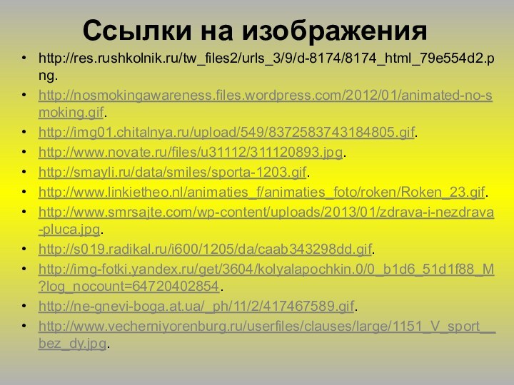 http://res.rushkolnik.ru/tw_files2/urls_3/9/d-8174/8174_html_79e554d2.png.http://nosmokingawareness.files.wordpress.com/2012/01/animated-no-smoking.gif.http://img01.chitalnya.ru/upload/549/8372583743184805.gif.http://www.novate.ru/files/u31112/311120893.jpg.http://smayli.ru/data/smiles/sporta-1203.gif.http://www.linkietheo.nl/animaties_f/animaties_foto/roken/Roken_23.gif.http://www.smrsajte.com/wp-content/uploads/2013/01/zdrava-i-nezdrava-pluca.jpg.http://s019.radikal.ru/i600/1205/da/caab343298dd.gif.http://img-fotki.yandex.ru/get/3604/kolyalapochkin.0/0_b1d6_51d1f88_M?log_nocount=64720402854.http://ne-gnevi-boga.at.ua/_ph/11/2/417467589.gif.http://www.vecherniyorenburg.ru/userfiles/clauses/large/1151_V_sport__bez_dy.jpg.Ссылки на изображения