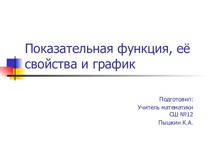 Показательная функция, её свойства и графикПодготовил:Учитель математики СШ №12Пышкин К.А.