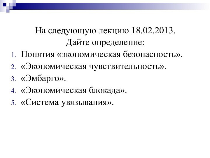 На следующую лекцию 18.02.2013.Дайте определение:Понятия «экономическая безопасность».«Экономическая чувствительность».«Эмбарго».«Экономическая блокада».«Система увязывания».