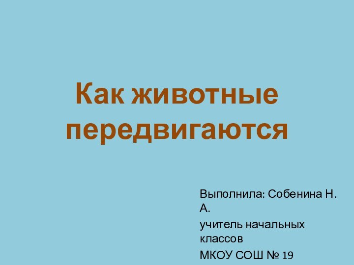 Как животные передвигаютсяВыполнила: Собенина Н.А.учитель начальных классов МКОУ СОШ № 19ГО Верхняя Тура