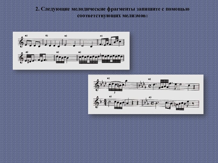 2. Следующие мелодические фрагменты запишите с помощью соответствующих мелизмов: