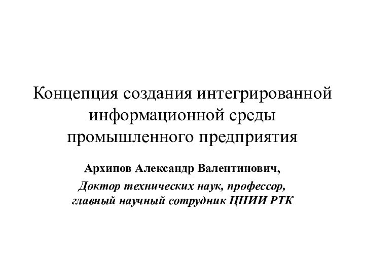 Концепция создания интегрированной информационной среды промышленного предприятияАрхипов Александр Валентинович,Доктор технических наук, профессор,