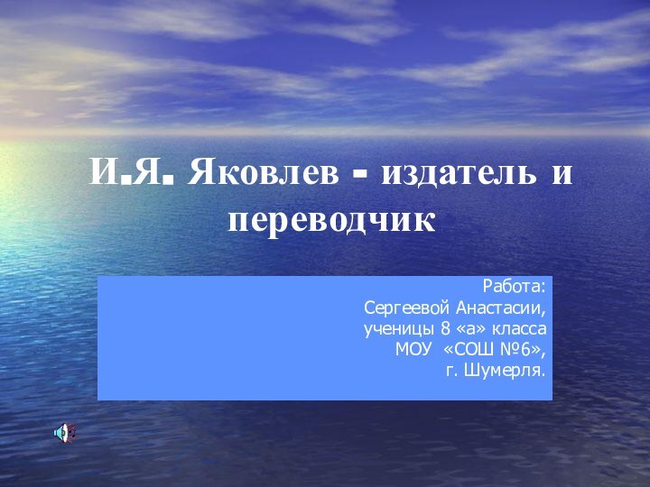 И.Я. Яковлев - издатель и переводчикРабота: Сергеевой Анастасии, ученицы 8 «а» класса МОУ «СОШ №6»,г. Шумерля.