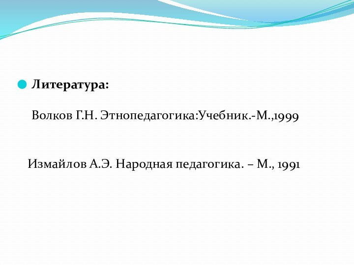 Литература:  Волков Г.Н. Этнопедагогика:Учебник.-М.,1999   Измайлов А.Э. Народная педагогика. – М., 1991