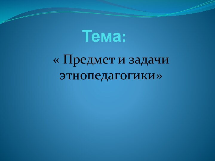 Тема:« Предмет и задачи  этнопедагогики»