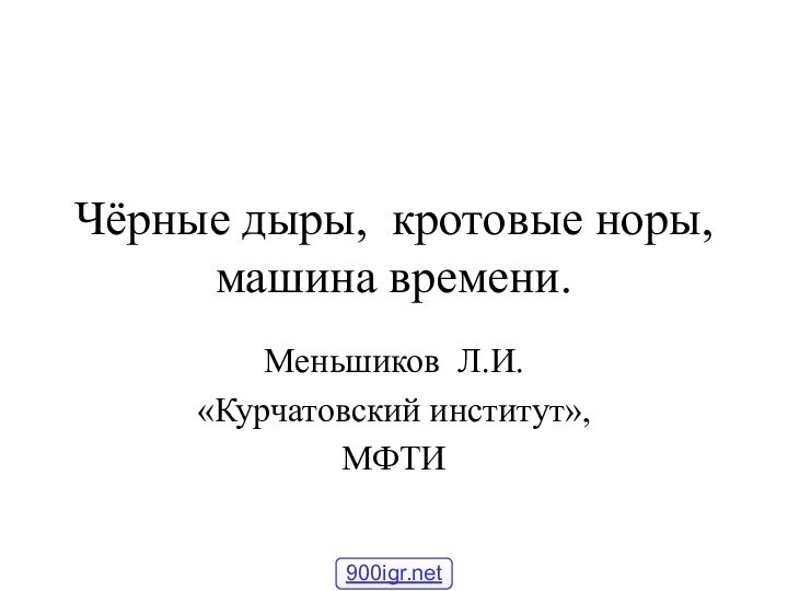 Чёрные дыры, кротовые норы, машина времени.Меньшиков Л.И.«Курчатовский институт»,МФТИ