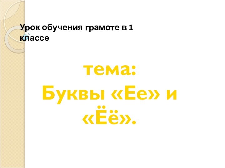 Урок обучения грамоте в 1 классетема: Буквы «Ее» и «Ёё».