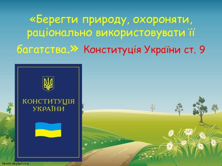«Берегти природу, охороняти, раціонально використовувати її багатства.» Конституція України ст. 9