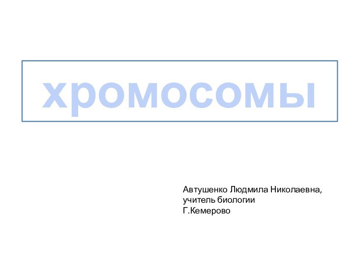 хромосомыАвтушенко Людмила Николаевна,учитель биологииГ.Кемерово