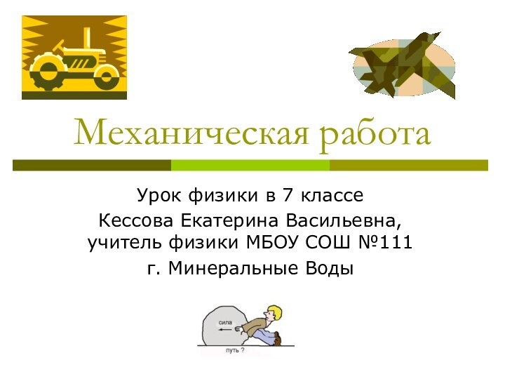 Механическая работаУрок физики в 7 классеКессова Екатерина Васильевна, учитель физики МБОУ СОШ №111г. Минеральные Воды