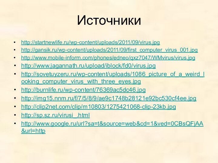 Источникиhttp://startnewlife.ru/wp-content/uploads/2011/09/virus.jpghttp://gansik.ru/wp-content/uploads/2011/09/first_computer_virus_001.jpghttp://www.mobile-inform.com/phones/edneo/qxz7047/WMvirus/virus.jpghttp://www.jagannath.ru/upload/iblock/fd0/virus.jpghttp://sovetuyzeru.ru/wp-content/uploads/1086_picture_of_a_weird_looking_computer_virus_with_three_eyes.jpghttp://burnlife.ru/wp-content/76369ac5dc46.jpghttp://img15.nnm.ru/f/7/5/8/9/ae9c1748b28121e92bc530cf4ee.jpghttp://clip2net.com/clip/m10803/1275421068-clip-23kb.jpghttp://sp.sz.ru/virusi_.htmlhttp://www.google.ru/url?sa=t&source=web&cd=1&ved=0CBsQFjAA&url=http