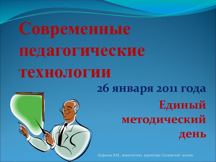 Современные педагогические технологии26 января 2011 годаЕдиный  методический  деньХафизов В.М., заместитель директора Сигаевской школы