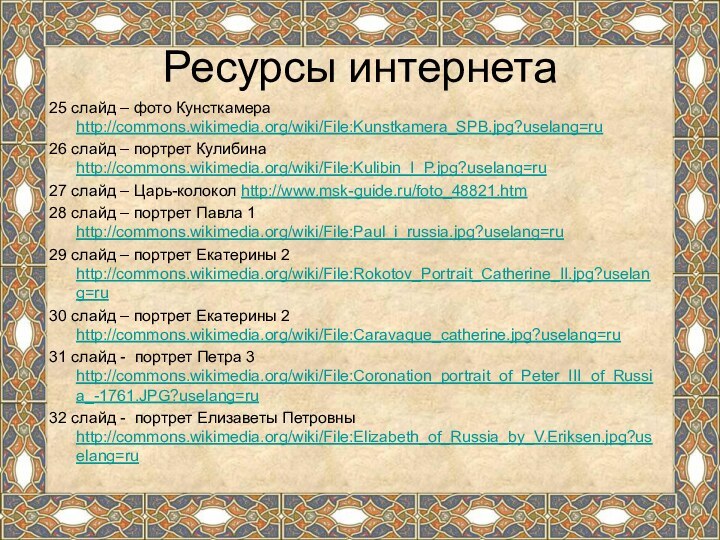 Ресурсы интернета25 слайд – фото Кунсткамера http://commons.wikimedia.org/wiki/File:Kunstkamera_SPB.jpg?uselang=ru26 слайд – портрет Кулибина http://commons.wikimedia.org/wiki/File:Kulibin_I_P.jpg?uselang=ru27