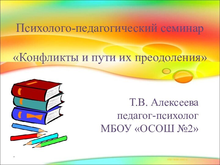 Т.В. Алексеева педагог-психолог МБОУ «ОСОШ №2»*Психолого-педагогический семинар  «Конфликты и пути их преодоления»