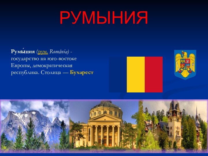 РУМЫНИЯРумы́ния (рум. România) - государство на юго-востоке Европы, демократическая республика. Столица — Бухарест