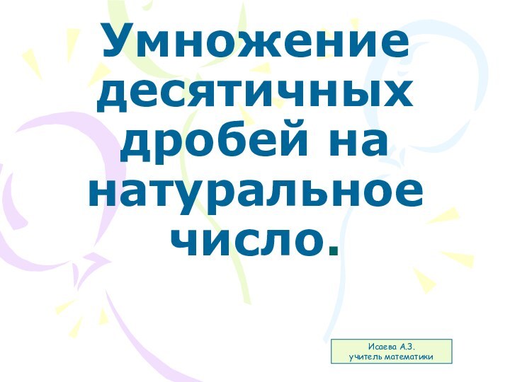 Умножение десятичных дробей на натуральное число.Исаева А.З.учитель математики