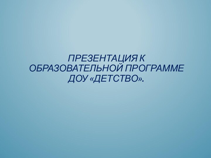 ПРЕЗЕНТАЦИЯ К ОБРАЗОВАТЕЛЬНОЙ ПРОГРАММЕ ДОУ «ДЕТСТВО».